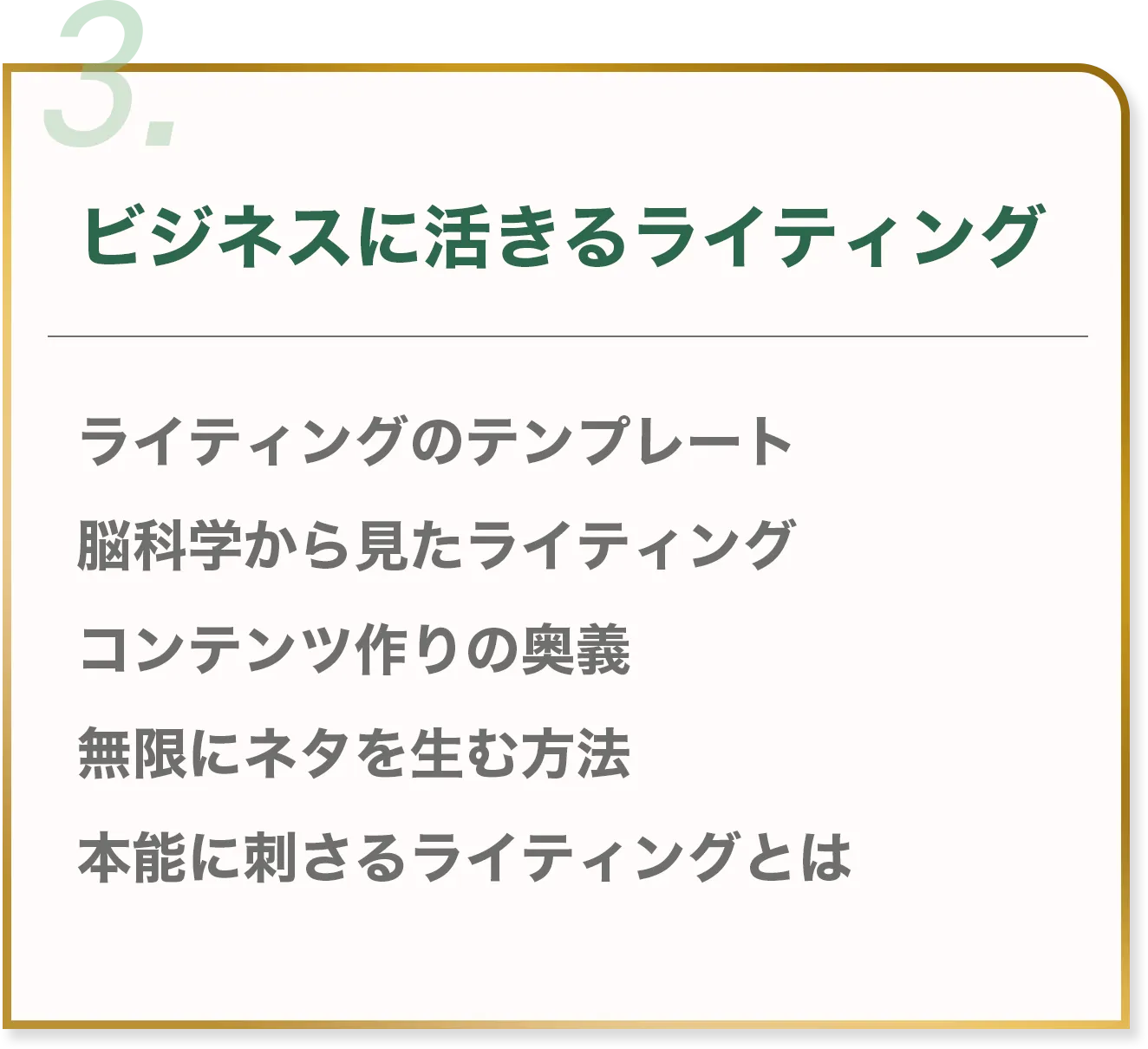 3. ビジネスに活きるライティング ライティングのテンプレート 脳科学から見たライティング コンテンツ作りの奥義 無限にネタを生む方法 本能に刺さるライティングとは