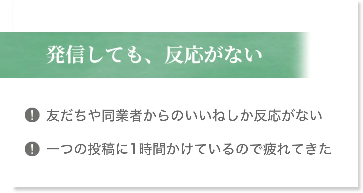 発信しても、反応がない 友だちや同業者からのいいねしか反応がない 一つの投稿に1時間かけているので疲れてきた