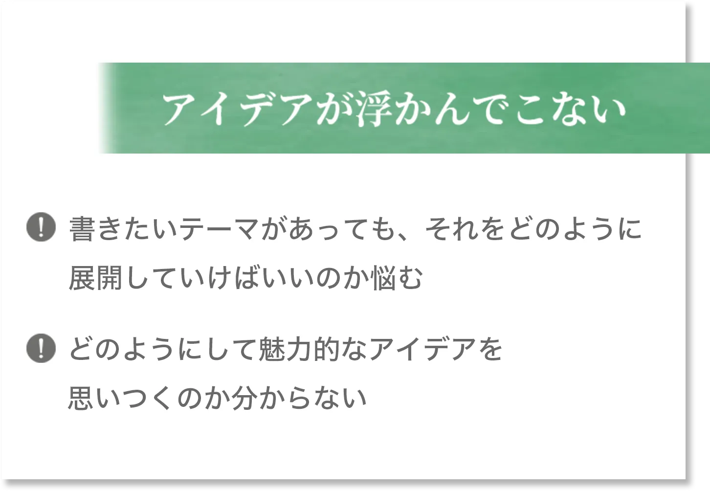 アイデアが浮かんでこない 書きたいテーマがあっても、それをどのように展開していけばいいのか悩む どのようにして魅力的なアイデアを思いつくのか分からない