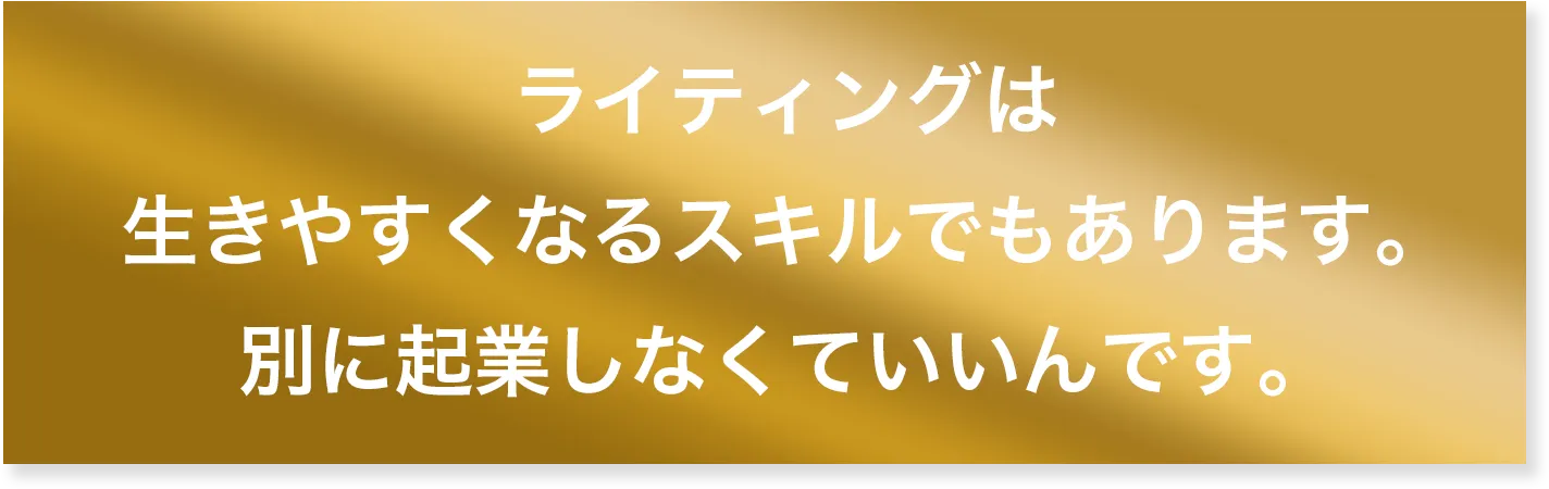 ライティングは、生きやすくなるスキルでもあります。別に起業しなくていいんです。